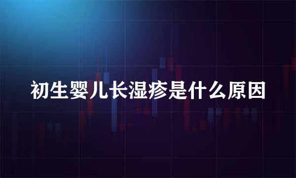 初生婴儿长湿疹是什么原因
