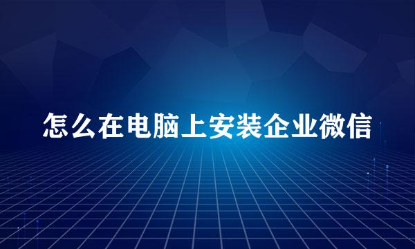 怎么在电脑上安装企业微信