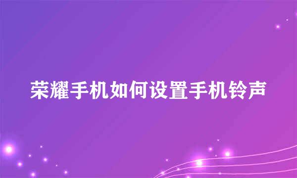 荣耀手机如何设置手机铃声