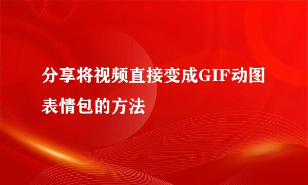 分享将视频直接变成GIF动图表情包的方法