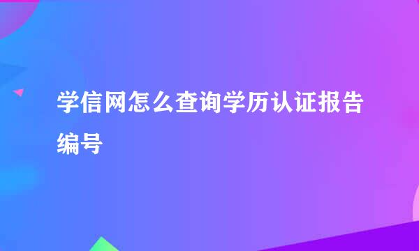 学信网怎么查询学历认证报告编号