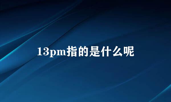 13pm指的是什么呢