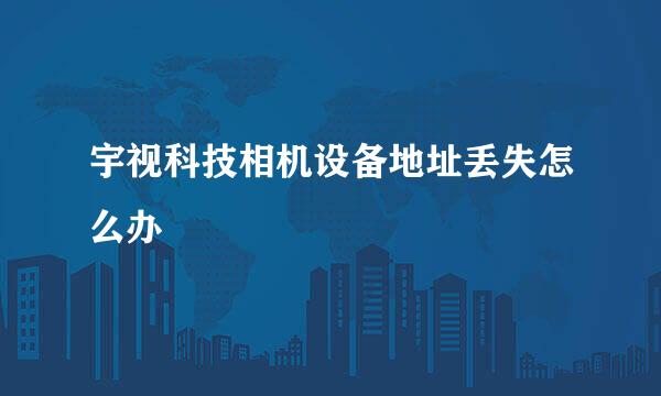 宇视科技相机设备地址丢失怎么办