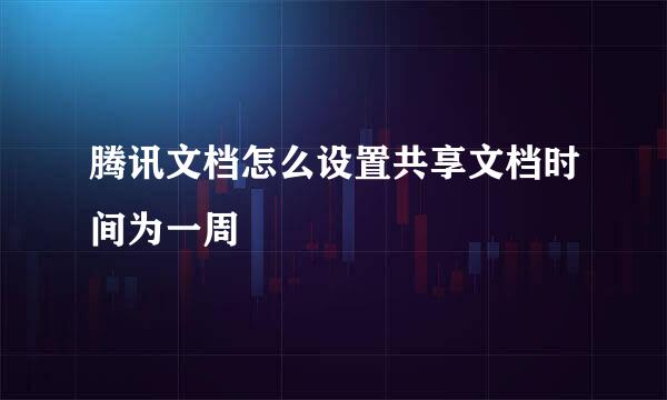 腾讯文档怎么设置共享文档时间为一周