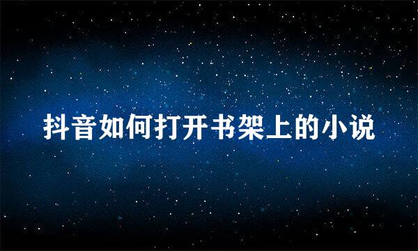 抖音如何打开书架上的小说