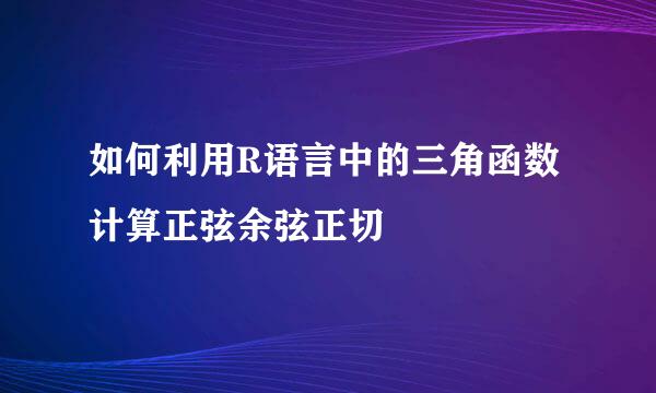 如何利用R语言中的三角函数计算正弦余弦正切