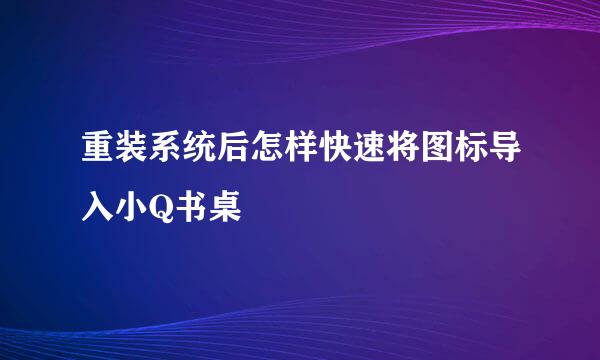重装系统后怎样快速将图标导入小Q书桌