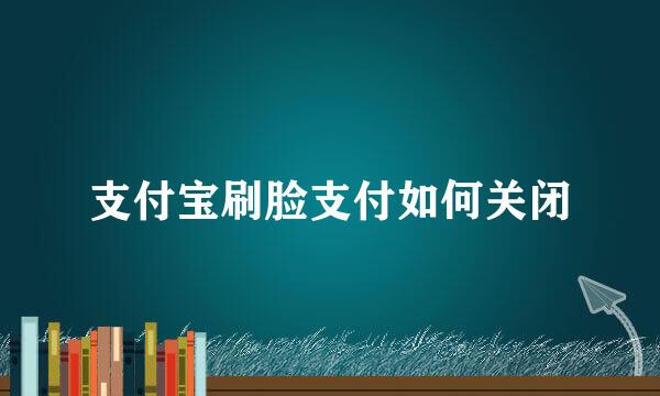 支付宝刷脸支付如何关闭