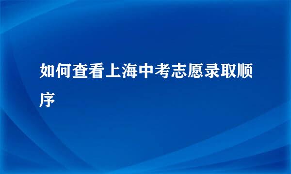 如何查看上海中考志愿录取顺序