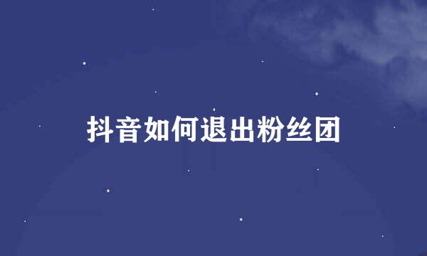 抖音如何退出粉丝团