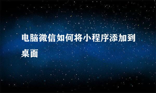 电脑微信如何将小程序添加到桌面