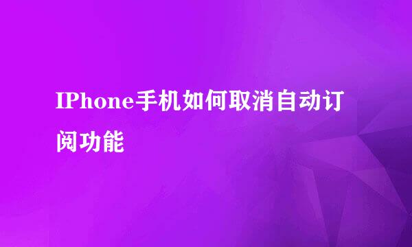 IPhone手机如何取消自动订阅功能