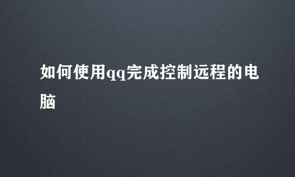 如何使用qq完成控制远程的电脑
