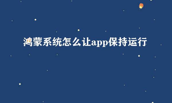 鸿蒙系统怎么让app保持运行