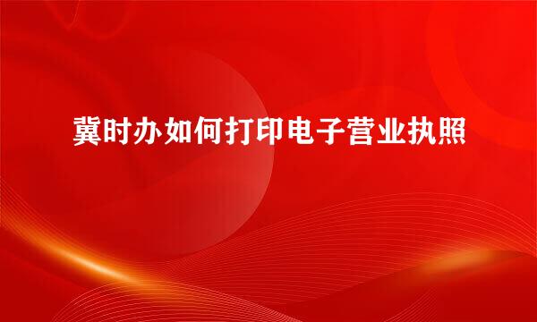 冀时办如何打印电子营业执照