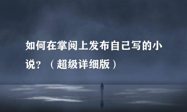 如何在掌阅上发布自己写的小说?(超级详细版)