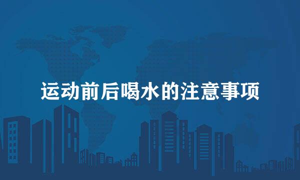 运动前后喝水的注意事项
