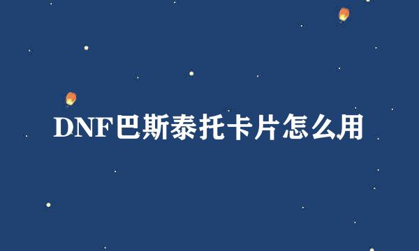 DNF巴斯泰托卡片怎么用