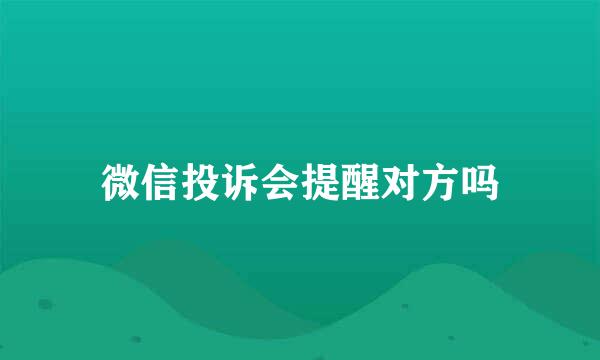 微信投诉会提醒对方吗