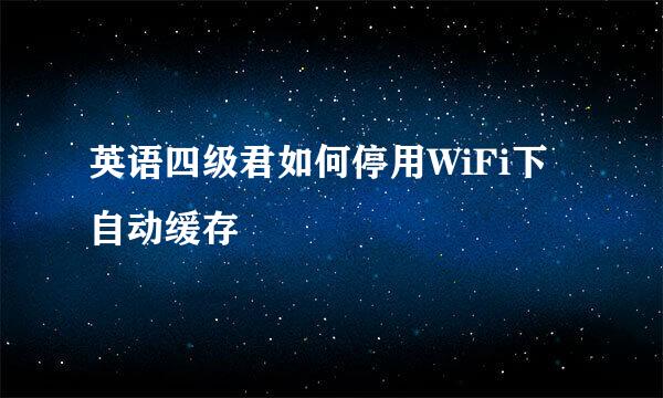 英语四级君如何停用WiFi下自动缓存