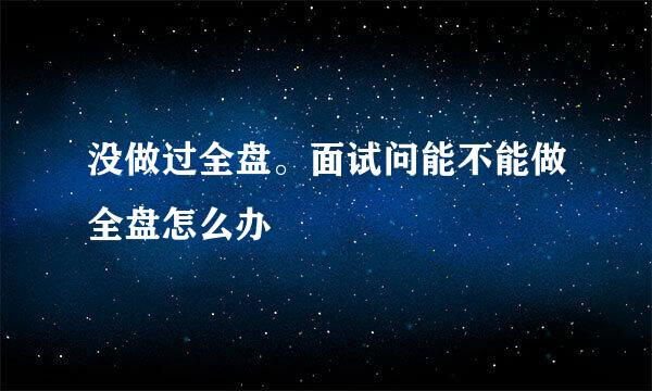 没做过全盘。面试问能不能做全盘怎么办
