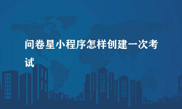 问卷星小程序怎样创建一次考试