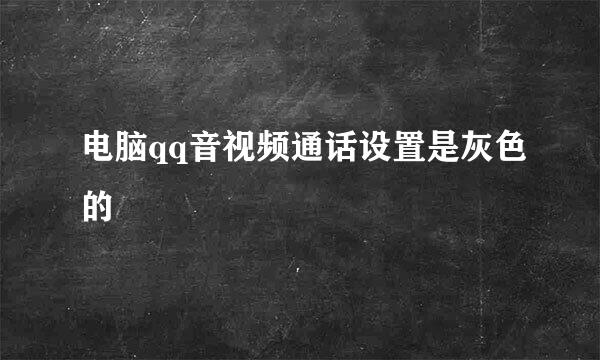 电脑qq音视频通话设置是灰色的