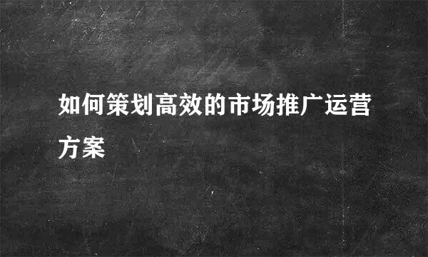 如何策划高效的市场推广运营方案