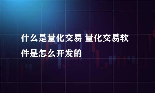 什么是量化交易 量化交易软件是怎么开发的