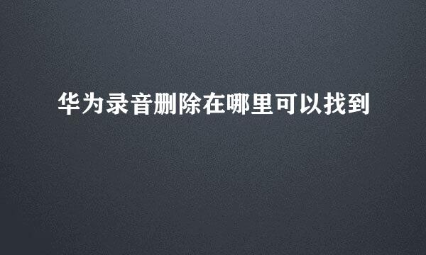 华为录音删除在哪里可以找到