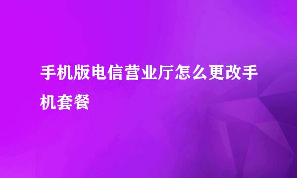 手机版电信营业厅怎么更改手机套餐