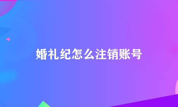 婚礼纪怎么注销账号