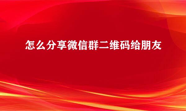 怎么分享微信群二维码给朋友