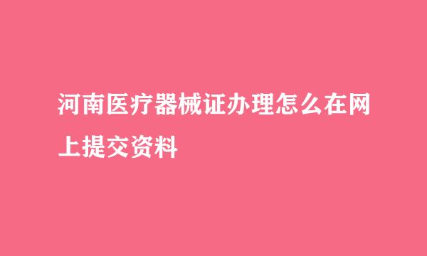 河南医疗器械证办理怎么在网上提交资料