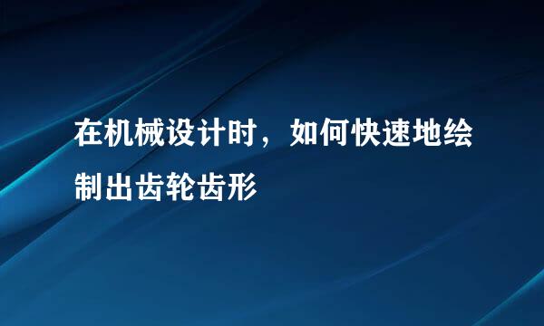 在机械设计时,如何快速地绘制出齿轮齿形