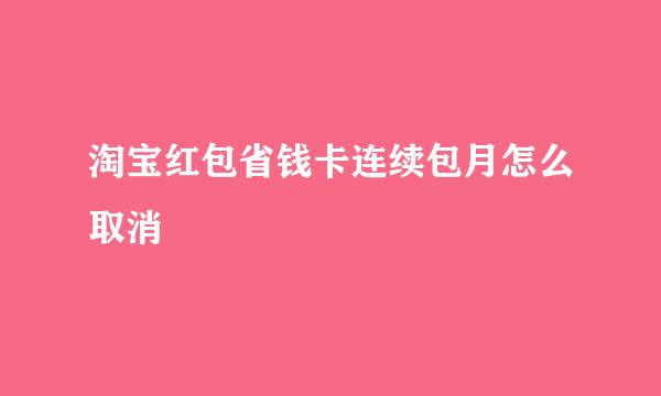淘宝红包省钱卡连续包月怎么取消