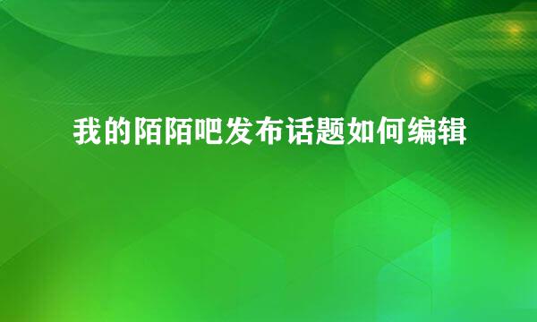 我的陌陌吧发布话题如何编辑
