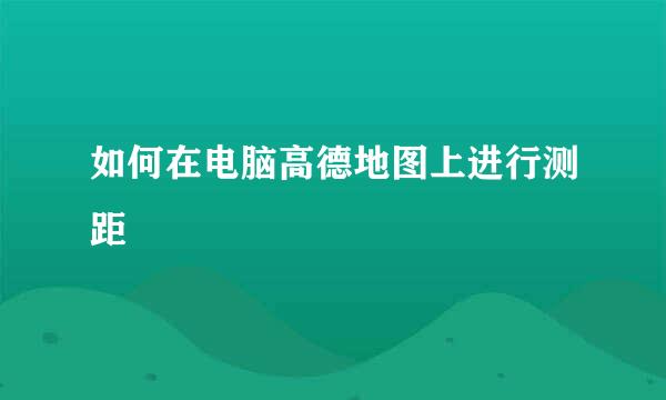如何在电脑高德地图上进行测距