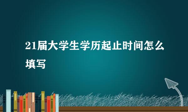 21届大学生学历起止时间怎么填写