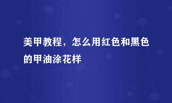 美甲教程，怎么用红色和黑色的甲油涂花样