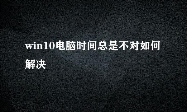 win10电脑时间总是不对如何解决