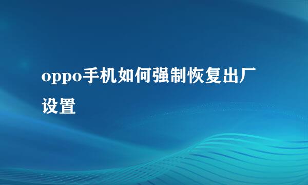 oppo手机如何强制恢复出厂设置