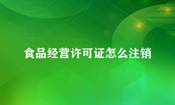 食品经营许可证怎么注销
