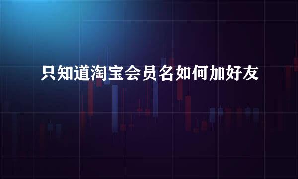 只知道淘宝会员名如何加好友