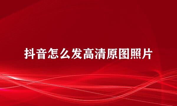 抖音怎么发高清原图照片