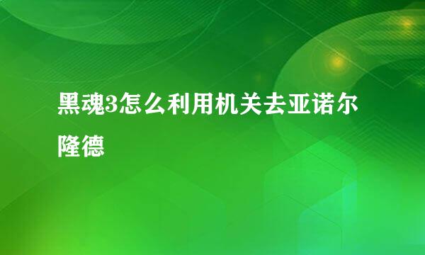 黑魂3怎么利用机关去亚诺尔隆德