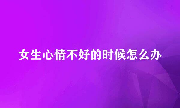 女生心情不好的时候怎么办