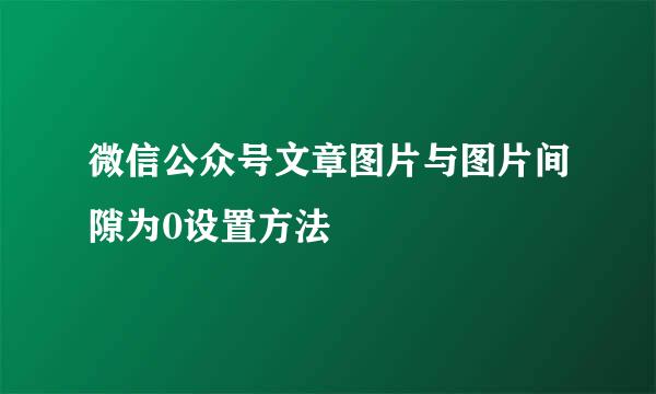 微信公众号文章图片与图片间隙为0设置方法