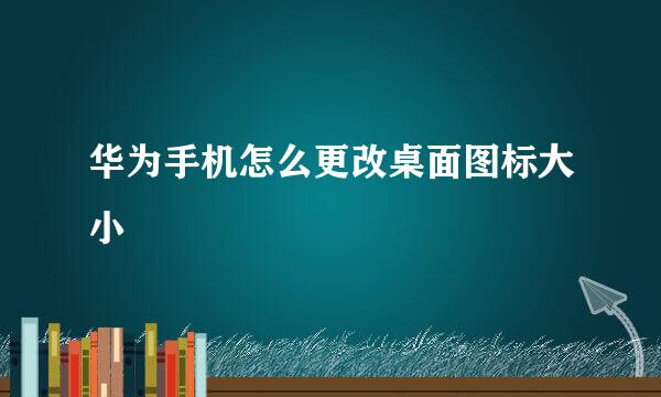 华为手机怎么更改桌面图标大小