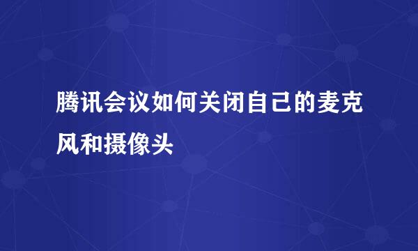 腾讯会议如何关闭自己的麦克风和摄像头